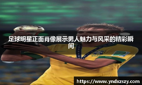 足球明星正面肖像展示男人魅力与风采的精彩瞬间